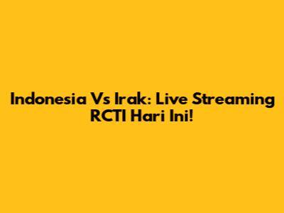 Indonesia Vs Irak: Live Streaming RCTI Hari Ini!