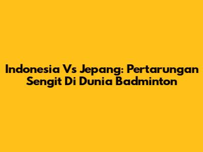 Indonesia Vs Jepang: Pertarungan Sengit Di Dunia Badminton
