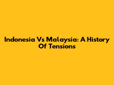 Indonesia Vs Malaysia: A History Of Tensions