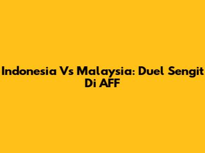 Indonesia Vs Malaysia: Duel Sengit Di AFF