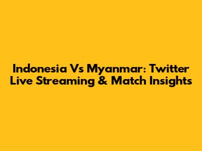 Indonesia Vs Myanmar: Twitter Live Streaming & Match Insights