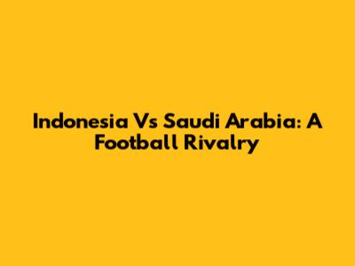 Indonesia Vs Saudi Arabia: A Football Rivalry