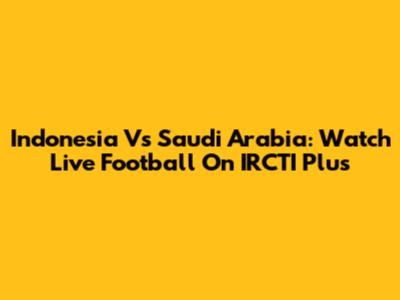 Indonesia Vs Saudi Arabia: Watch Live Football On IRCTI Plus