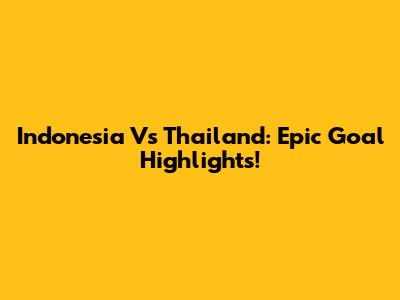 Indonesia Vs Thailand: Epic Goal Highlights!
