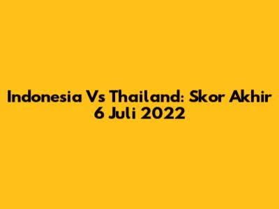 Indonesia Vs Thailand: Skor Akhir 6 Juli 2022