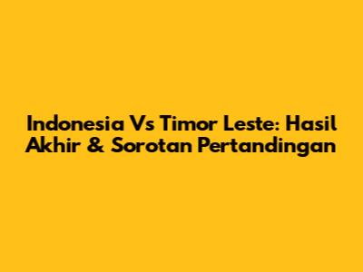 Indonesia Vs Timor Leste: Hasil Akhir & Sorotan Pertandingan
