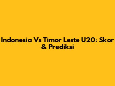 Indonesia Vs Timor Leste U20: Skor & Prediksi