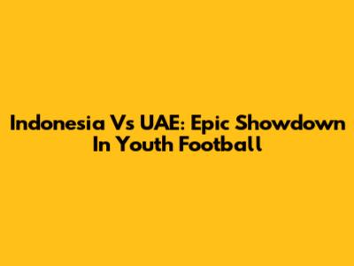 Indonesia Vs UAE: Epic Showdown In Youth Football