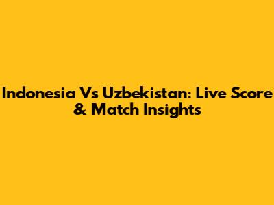 Indonesia Vs Uzbekistan: Live Score & Match Insights