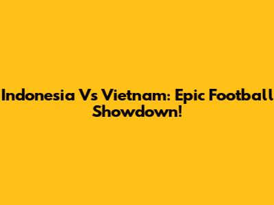 Indonesia Vs Vietnam: Epic Football Showdown!