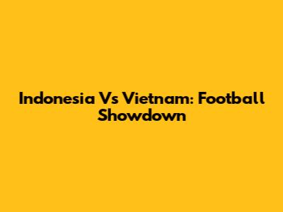 Indonesia Vs Vietnam: Football Showdown