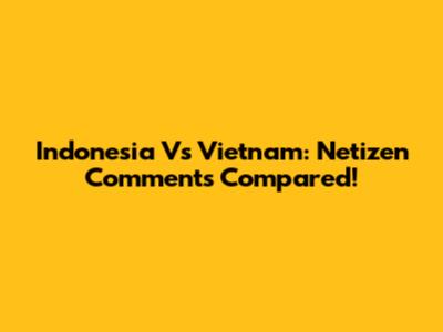 Indonesia Vs Vietnam: Netizen Comments Compared!