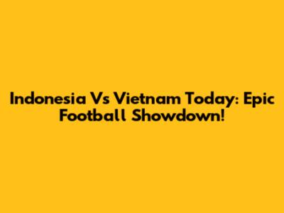 Indonesia Vs Vietnam Today: Epic Football Showdown!