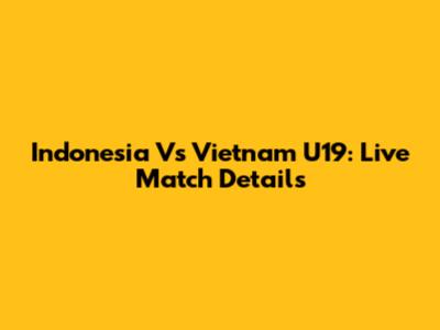 Indonesia Vs Vietnam U19: Live Match Details
