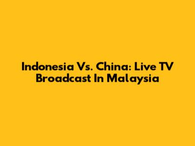 Indonesia Vs. China: Live TV Broadcast In Malaysia