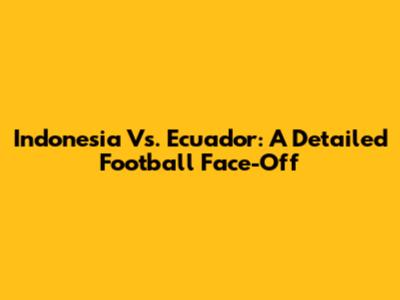 Indonesia Vs. Ecuador: A Detailed Football Face-Off