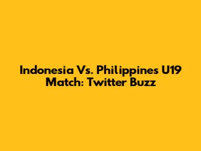 Indonesia Vs. Philippines U19 Match: Twitter Buzz