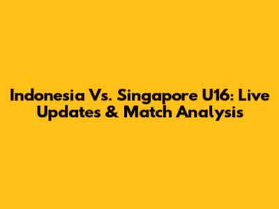 Indonesia Vs. Singapore U16: Live Updates & Match Analysis