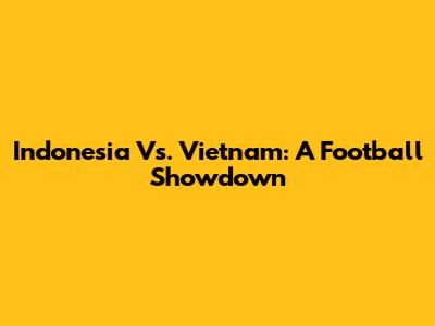 Indonesia Vs. Vietnam: A Football Showdown