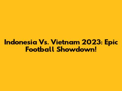 Indonesia Vs. Vietnam 2023: Epic Football Showdown!
