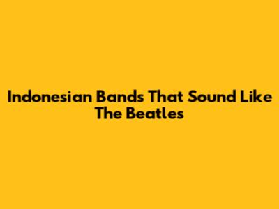 Indonesian Bands That Sound Like The Beatles