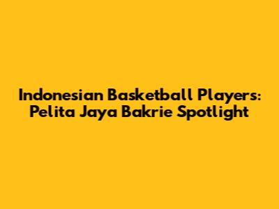 Indonesian Basketball Players: Pelita Jaya Bakrie Spotlight