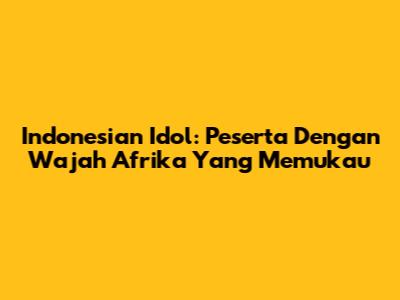 Indonesian Idol: Peserta Dengan Wajah Afrika Yang Memukau