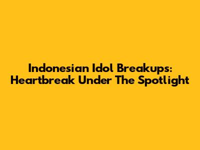 Indonesian Idol Breakups: Heartbreak Under The Spotlight