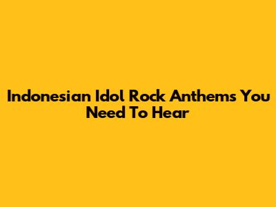 Indonesian Idol Rock Anthems You Need To Hear