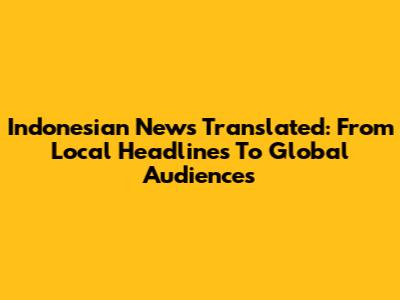 Indonesian News Translated: From Local Headlines To Global Audiences