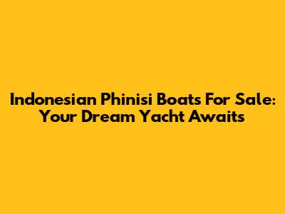 Indonesian Phinisi Boats For Sale: Your Dream Yacht Awaits