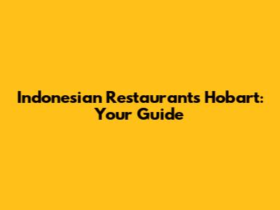 Indonesian Restaurants Hobart: Your Guide