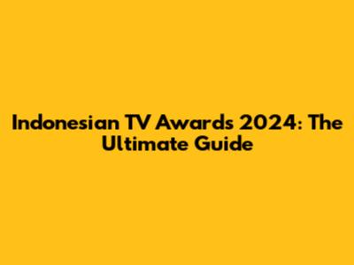 Indonesian TV Awards 2024: The Ultimate Guide