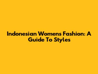 Indonesian Women's Fashion: A Guide To Styles