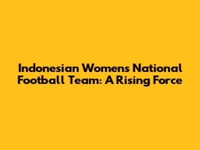 Indonesian Women's National Football Team: A Rising Force