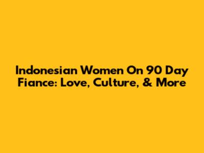 Indonesian Women On 90 Day Fiance: Love, Culture, & More