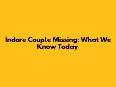 Indore Couple Missing: What We Know Today