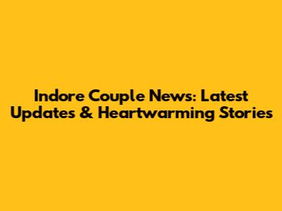Indore Couple News: Latest Updates & Heartwarming Stories