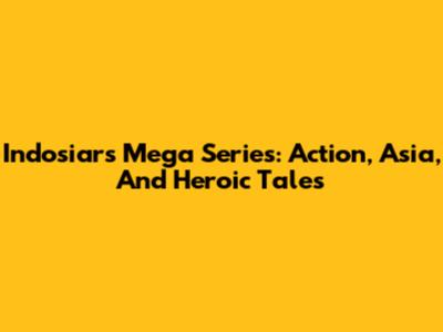 Indosiar's Mega Series: Action, Asia, And Heroic Tales