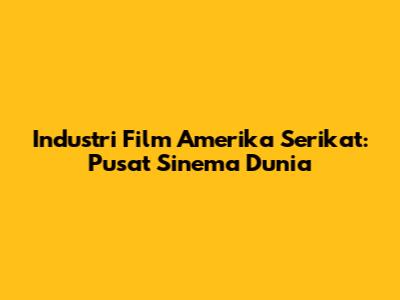 Industri Film Amerika Serikat: Pusat Sinema Dunia