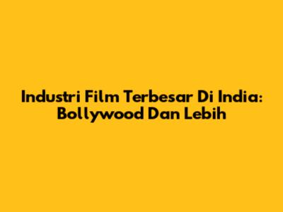 Industri Film Terbesar Di India: Bollywood Dan Lebih