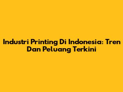 Industri Printing Di Indonesia: Tren Dan Peluang Terkini