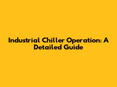 Industrial Chiller Operation: A Detailed Guide