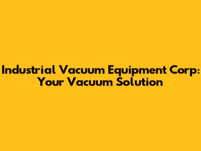Industrial Vacuum Equipment Corp: Your Vacuum Solution