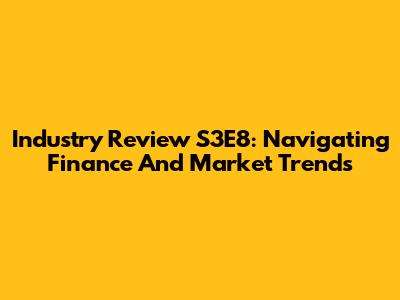 Industry Review S3E8: Navigating Finance And Market Trends