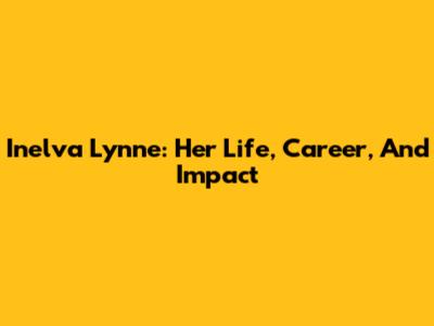 Inelva Lynne: Her Life, Career, And Impact