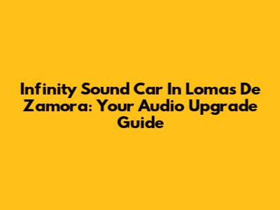 Infinity Sound Car In Lomas De Zamora: Your Audio Upgrade Guide