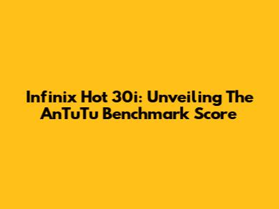 Infinix Hot 30i: Unveiling The AnTuTu Benchmark Score