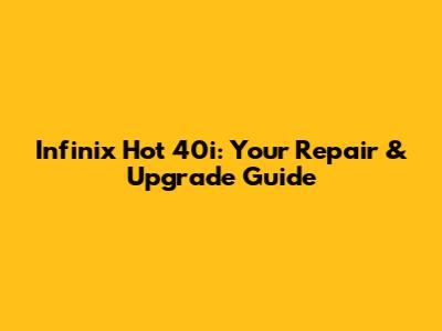 Infinix Hot 40i: Your Repair & Upgrade Guide