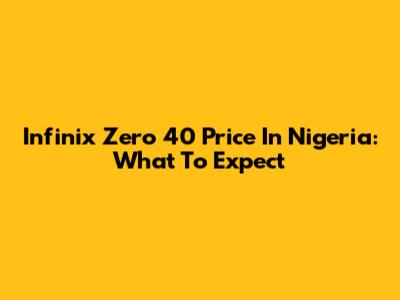Infinix Zero 40 Price In Nigeria: What To Expect